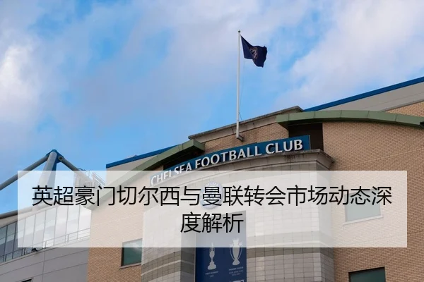 英超豪门切尔西与曼联转会市场动态深度解析